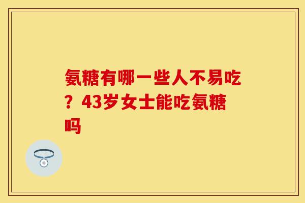 氨糖有哪一些人不易吃？43岁女士能吃氨糖吗