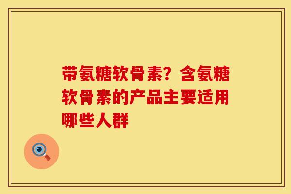 带氨糖软骨素？含氨糖软骨素的产品主要适用哪些人群