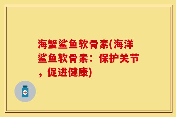 海蟹鲨鱼软骨素(海洋鲨鱼软骨素：保护关节，促进健康)