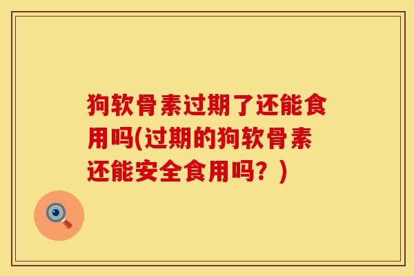 狗软骨素过期了还能食用吗(过期的狗软骨素还能安全食用吗？)