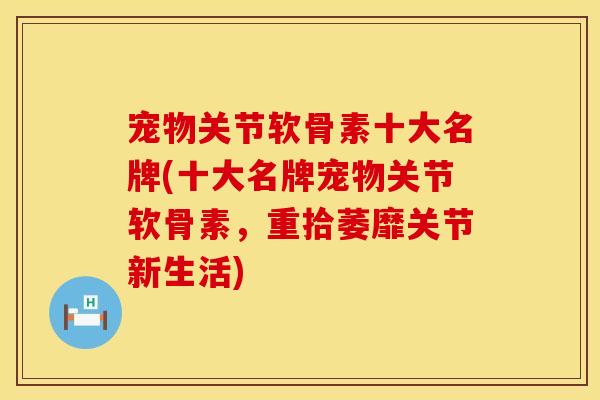 宠物关节软骨素十大名牌(十大名牌宠物关节软骨素，重拾萎靡关节新生活)