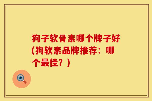 狗子软骨素哪个牌子好(狗软素品牌推荐：哪个最佳？)