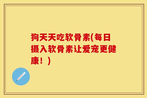 狗天天吃软骨素(每日摄入软骨素让爱宠更健康！)