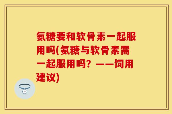 氨糖要和软骨素一起服用吗(氨糖与软骨素需一起服用吗？——饲用建议)