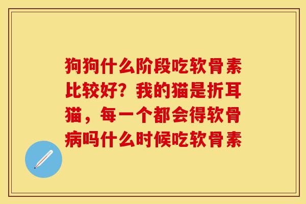 狗狗什么阶段吃软骨素比较好？我的猫是折耳猫，每一个都会得软骨病吗什么时候吃软骨素
