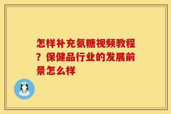 怎样补充氨糖视频教程？保健品行业的发展前景怎么样