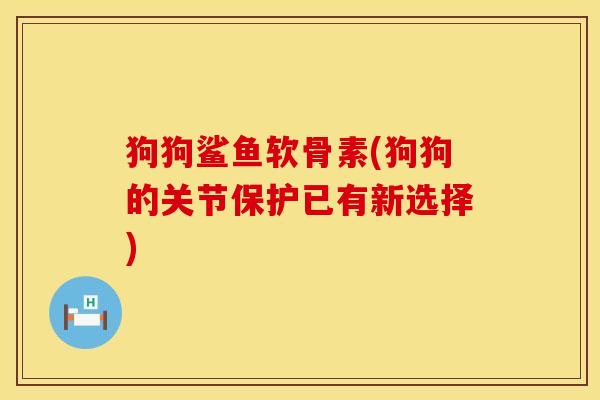 狗狗鲨鱼软骨素(狗狗的关节保护已有新选择)