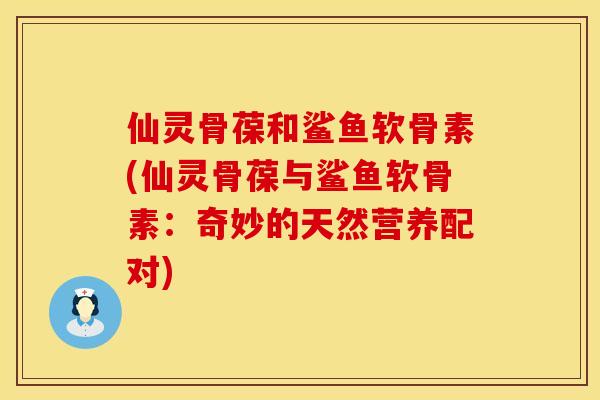 仙灵骨葆和鲨鱼软骨素(仙灵骨葆与鲨鱼软骨素：奇妙的天然营养配对)