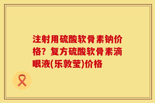 注射用硫酸软骨素钠价格？复方硫酸软骨素滴眼液(乐敦莹)价格