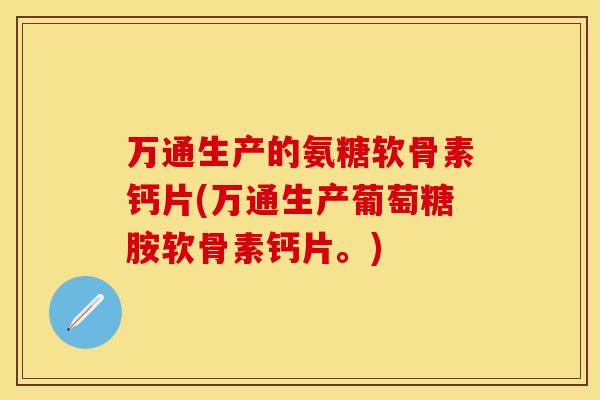 万通生产的氨糖软骨素钙片(万通生产葡萄糖胺软骨素钙片。)