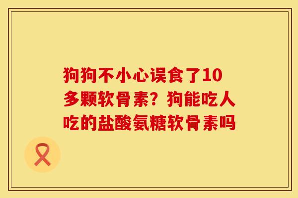 狗狗不小心误食了10多颗软骨素？狗能吃人吃的盐酸氨糖软骨素吗