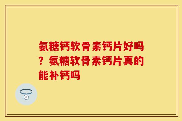 氨糖钙软骨素钙片好吗？氨糖软骨素钙片真的能补钙吗