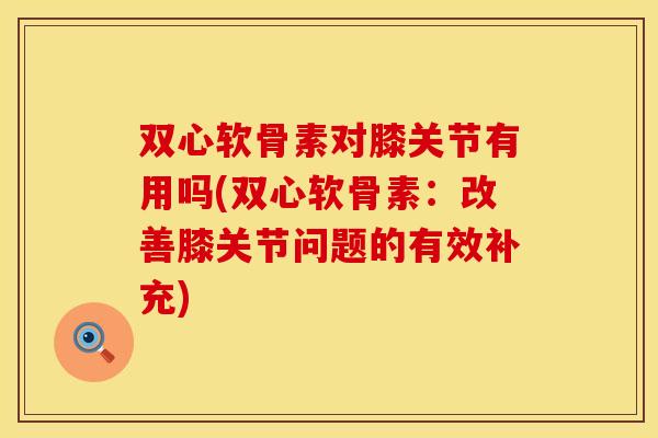 双心软骨素对膝关节有用吗(双心软骨素：改善膝关节问题的有效补充)