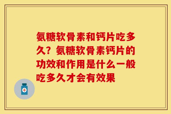 氨糖软骨素和钙片吃多久？氨糖软骨素钙片的功效和作用是什么一般吃多久才会有效果