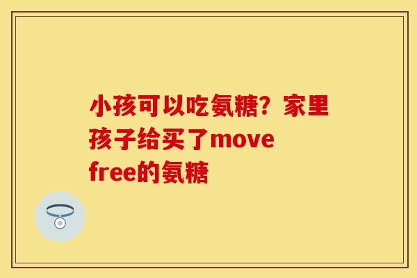 小孩可以吃氨糖？家里孩子给买了move free的氨糖