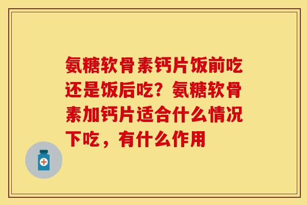 氨糖软骨素钙片饭前吃还是饭后吃？氨糖软骨素加钙片适合什么情况下吃，有什么作用