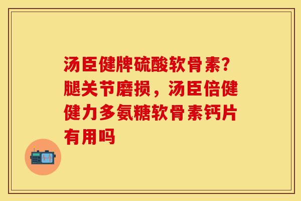 汤臣健牌硫酸软骨素？腿关节磨损，汤臣倍健健力多氨糖软骨素钙片有用吗