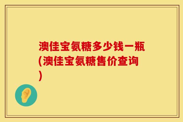 澳佳宝氨糖多少钱一瓶(澳佳宝氨糖售价查询)