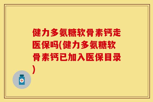 健力多氨糖软骨素钙走医保吗(健力多氨糖软骨素钙已加入医保目录)
