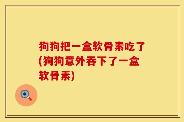 狗狗把一盒软骨素吃了(狗狗意外吞下了一盒软骨素) 狗狗把一盒软骨素吃了(狗狗意外吞下了一盒软骨素)