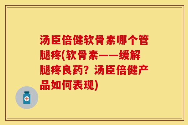 汤臣倍健软骨素哪个管腿疼(软骨素——缓解腿疼良药？汤臣倍健产品如何表现)
