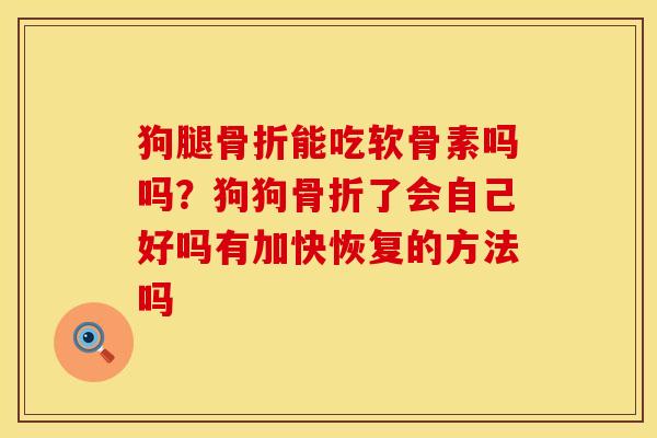 狗腿骨折能吃软骨素吗吗？狗狗骨折了会自己好吗有加快恢复的方法吗