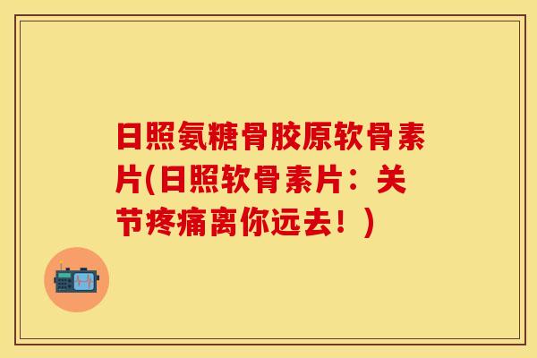 日照氨糖骨胶原软骨素片(日照软骨素片：关节疼痛离你远去！)