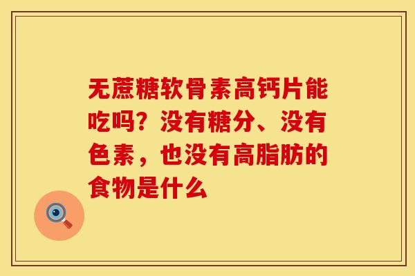 无蔗糖软骨素高钙片能吃吗？没有糖分、没有色素，也没有高脂肪的食物是什么