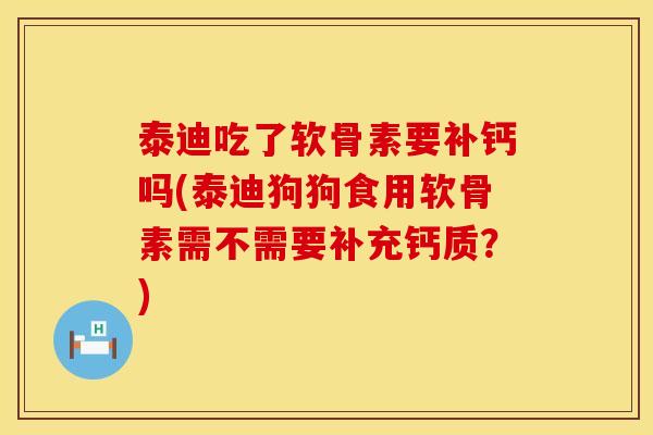 泰迪吃了软骨素要补钙吗(泰迪狗狗食用软骨素需不需要补充钙质？)