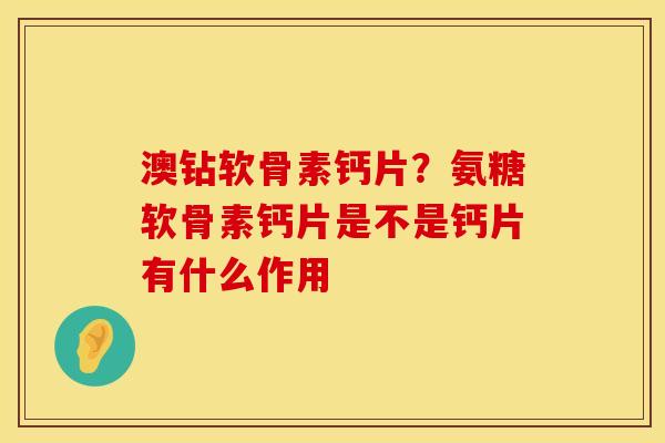 澳钻软骨素钙片?氨糖软骨素钙片是不是钙片有什么作用 澳钻软骨素钙片?氨糖软骨素钙片是不是钙片有什么作用