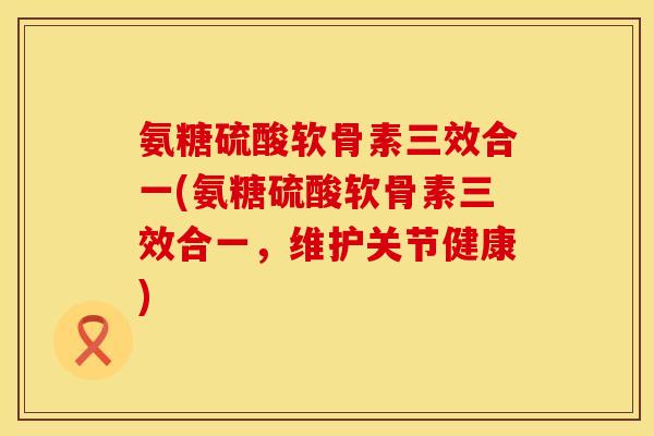 氨糖硫酸软骨素三效合一(氨糖硫酸软骨素三效合一，维护关节健康)