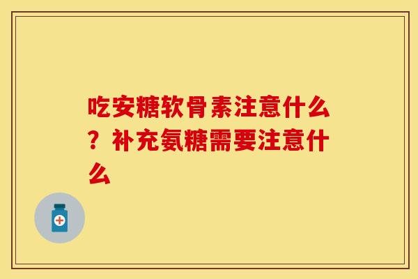 吃安糖软骨素注意什么？补充氨糖需要注意什么
