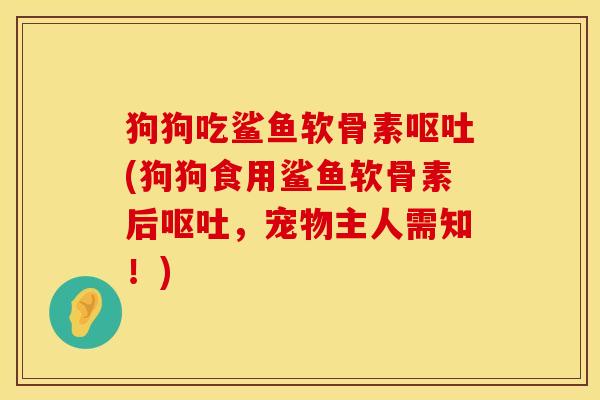 狗狗吃鲨鱼软骨素呕吐(狗狗食用鲨鱼软骨素后呕吐，宠物主人需知！)