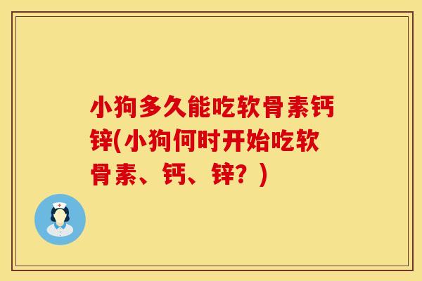 小狗多久能吃软骨素钙锌(小狗何时开始吃软骨素、钙、锌？)