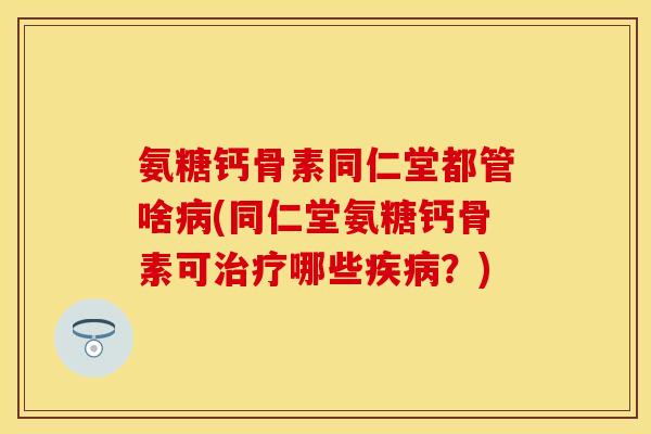 氨糖钙骨素同仁堂都管啥病(同仁堂氨糖钙骨素可治疗哪些疾病？)