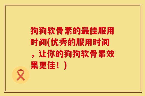 狗狗软骨素的最佳服用时间(优秀的服用时间，让你的狗狗软骨素效果更佳！)