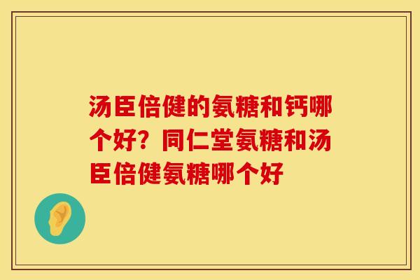 汤臣倍健的氨糖和钙哪个好？同仁堂氨糖和汤臣倍健氨糖哪个好