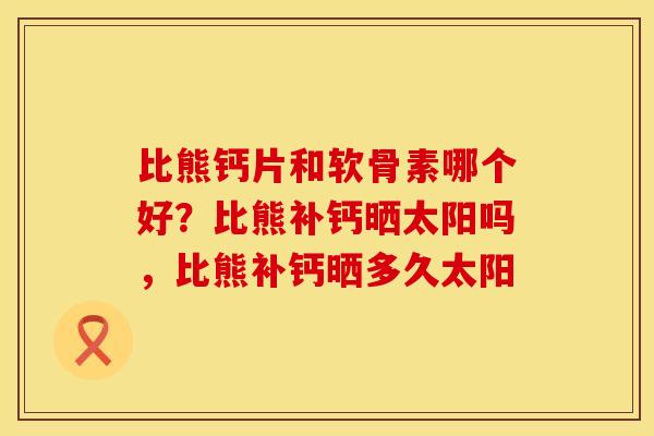 比熊钙片和软骨素哪个好？比熊补钙晒太阳吗，比熊补钙晒多久太阳