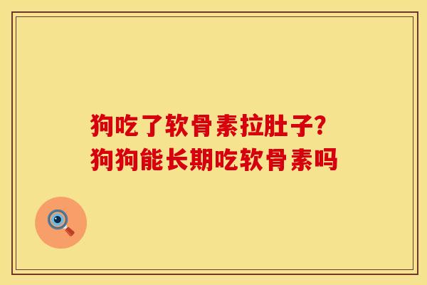 狗吃了软骨素拉肚子？狗狗能长期吃软骨素吗