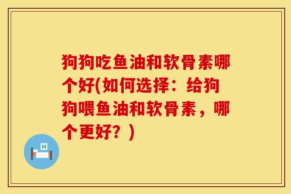 狗狗吃鱼油和软骨素哪个好(如何选择：给狗狗喂鱼油和软骨素，哪个更好？)