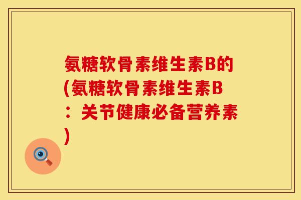 氨糖软骨素维生素B的(氨糖软骨素维生素B：关节健康必备营养素)
