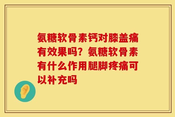 氨糖软骨素钙对膝盖痛有效果吗？氨糖软骨素有什么作用腿脚疼痛可以补充吗