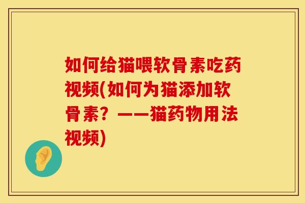 如何给猫喂软骨素吃药视频(如何为猫添加软骨素？——猫药物用法视频)