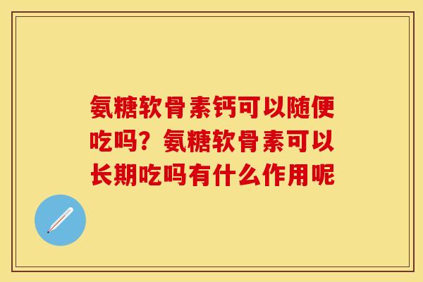 氨糖软骨素钙可以随便吃吗？氨糖软骨素可以长期吃吗有什么作用呢