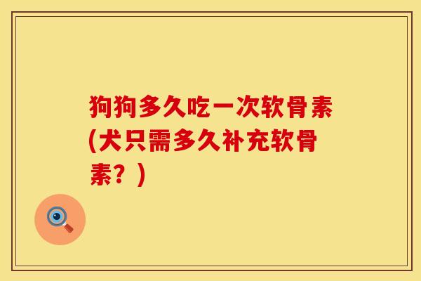 狗狗多久吃一次软骨素(犬只需多久补充软骨素？)