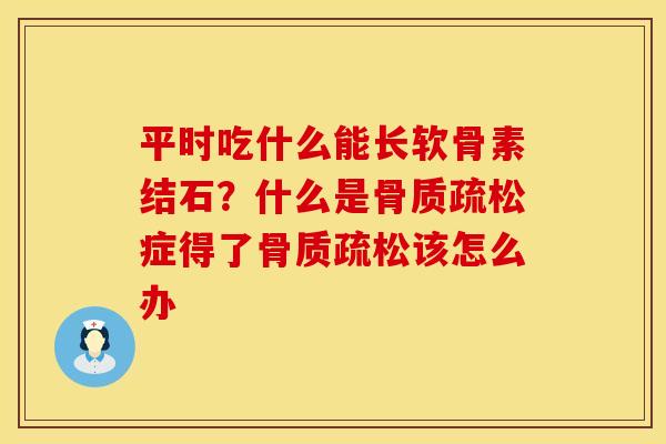 平时吃什么能长软骨素结石？什么是骨质疏松症得了骨质疏松该怎么办