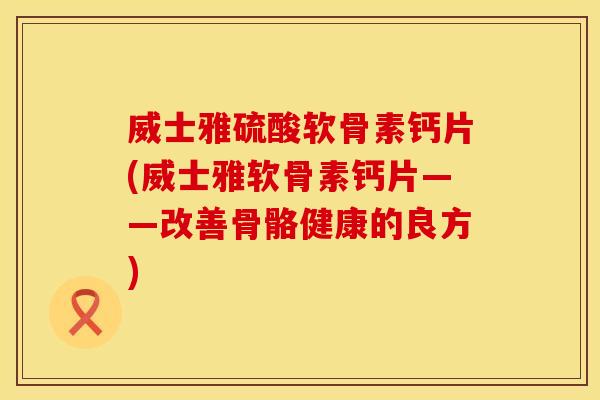 威士雅硫酸软骨素钙片(威士雅软骨素钙片——改善骨骼健康的良方)