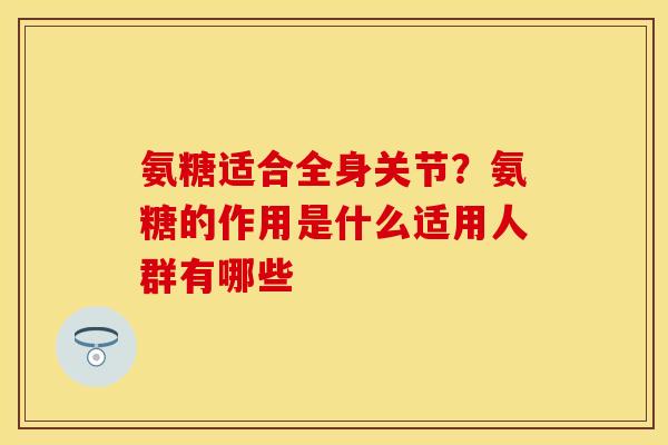 氨糖适合全身关节？氨糖的作用是什么适用人群有哪些