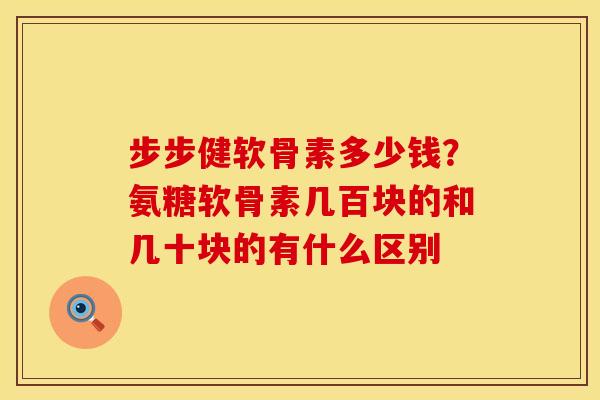 步步健软骨素多少钱？氨糖软骨素几百块的和几十块的有什么区别