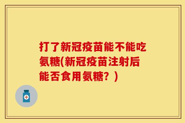 打了新冠疫苗能不能吃氨糖(新冠疫苗注射后能否食用氨糖？)